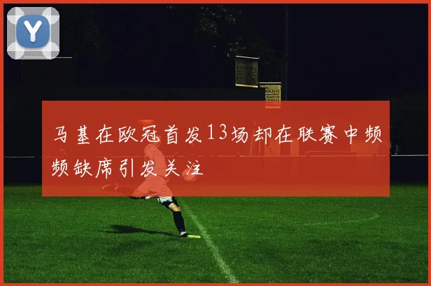 马基在欧冠首发13场却在联赛中频频缺席引发关注