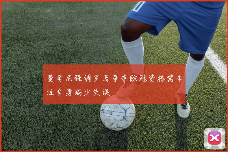 曼奇尼强调罗马争夺欧冠资格需专注自身减少失误