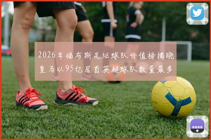 2026年福布斯足坛球队价值榜揭晓皇马以95亿居首英超球队数量最多