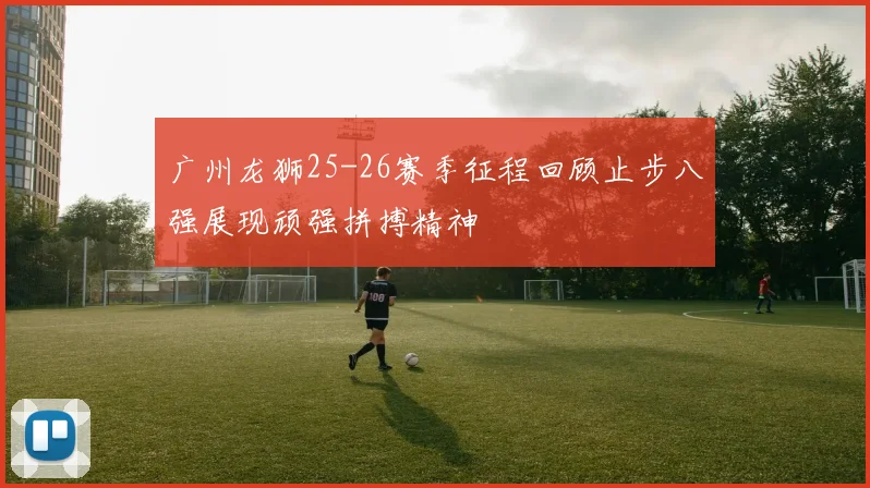 广州龙狮25-26赛季征程回顾止步八强展现顽强拼搏精神
