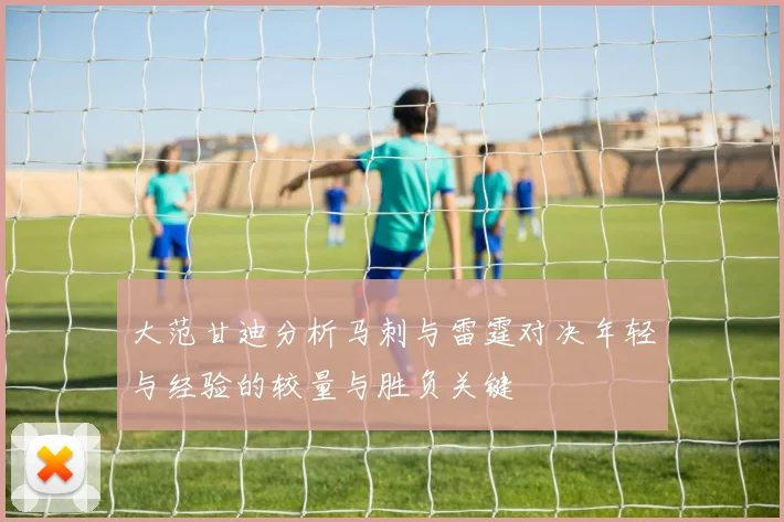 大范甘迪分析马刺与雷霆对决年轻与经验的较量与胜负关键