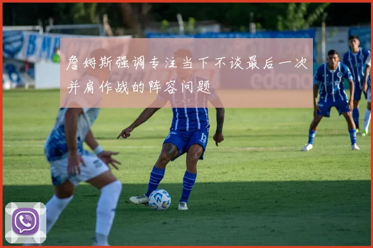 詹姆斯强调专注当下不谈最后一次并肩作战的阵容问题