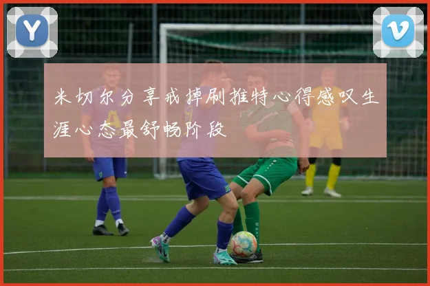 米切尔分享戒掉刷推特心得感叹生涯心态最舒畅阶段
