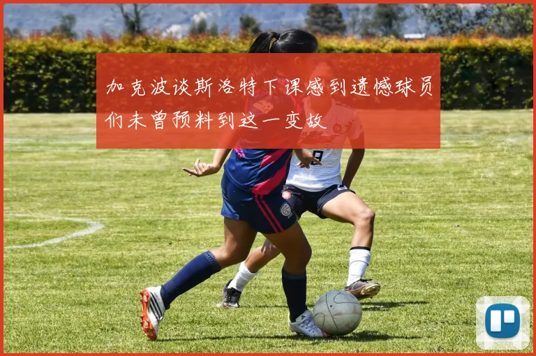 加克波谈斯洛特下课感到遗憾球员们未曾预料到这一变故
