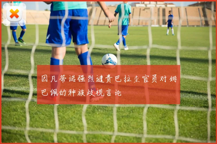 因凡蒂诺强烈谴责巴拉圭官员对姆巴佩的种族歧视言论