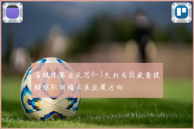 黄锐烽赛后反思0-3失利或因疲惫提醒球队明确未来发展方向