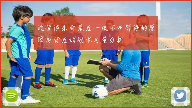追梦谈米奇最后一攻不叫暂停的原因与背后的战术考量分析