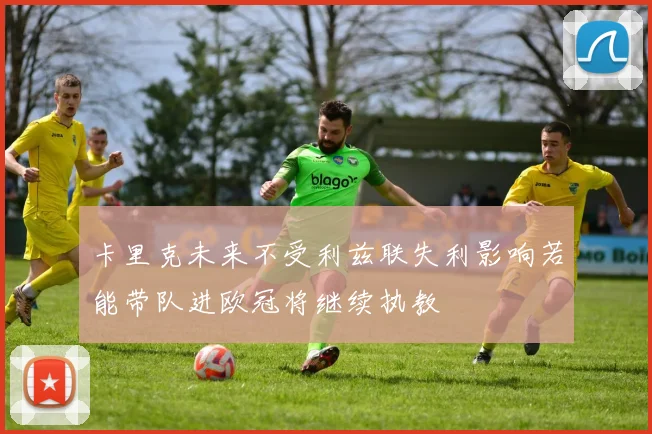 卡里克未来不受利兹联失利影响若能带队进欧冠将继续执教