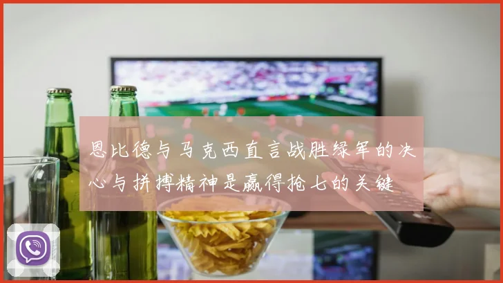 恩比德与马克西直言战胜绿军的决心与拼搏精神是赢得抢七的关键