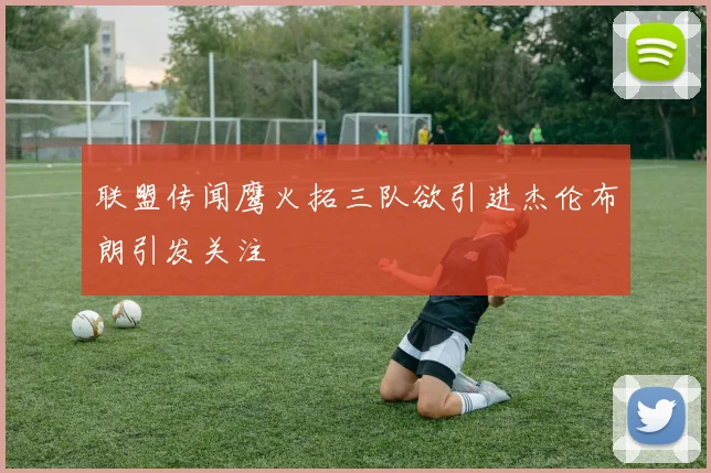 联盟传闻鹰火拓三队欲引进杰伦布朗引发关注