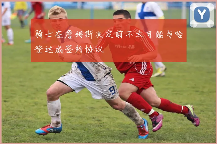 骑士在詹姆斯决定前不太可能与哈登达成签约协议