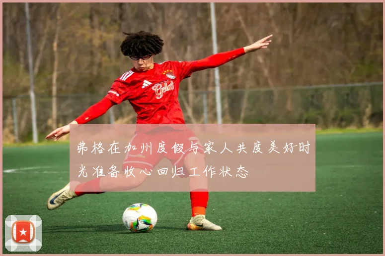弗格在加州度假与家人共度美好时光准备收心回归工作状态