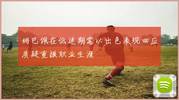 姆巴佩在低迷期需以出色表现回应质疑重振职业生涯