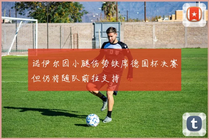 诺伊尔因小腿伤势缺席德国杯决赛但仍将随队前往支持
