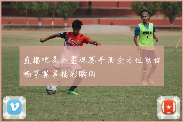 直播吧美加墨观赛手册全方位助你畅享赛事精彩瞬间