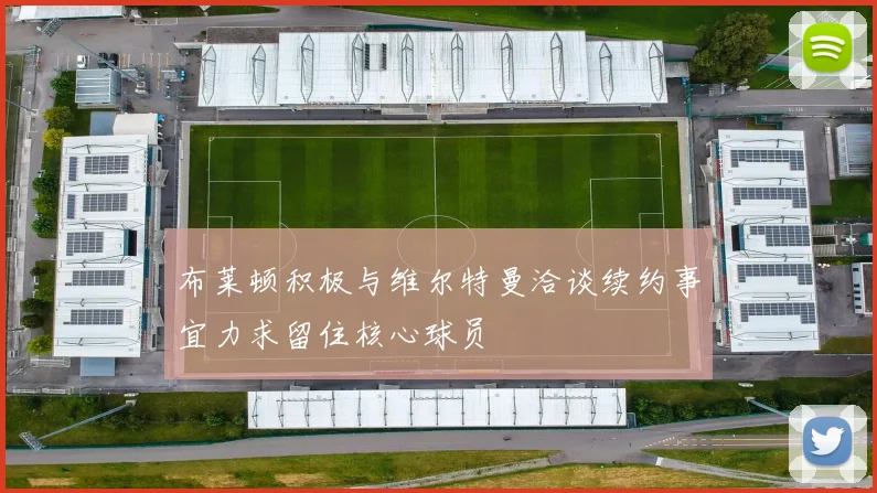 布莱顿积极与维尔特曼洽谈续约事宜力求留住核心球员